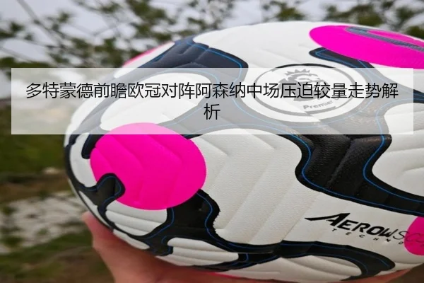 多特蒙德前瞻欧冠对阵阿森纳中场压迫较量走势解析