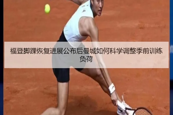 福登脚踝恢复进展公布后曼城如何科学调整季前训练负荷