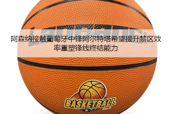 阿森纳接触葡萄牙中锋阿尔特塔希望提升禁区效率重塑锋线终结能力