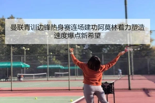 曼联青训边锋热身赛连场建功阿莫林着力塑造速度爆点新希望