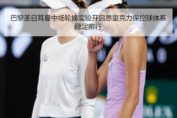巴黎圣日耳曼中场轮换实验开启恩里克力保控球体系稳定前行